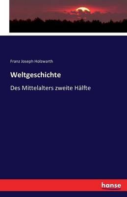 Weltgeschichte: Des Mittelalters zweite Hälfte - Franz Joseph Holzwarth - cover