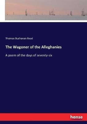 The Wagoner of the Alleghanies: A poem of the days of seventy-six - Thomas Buchanan Read - cover