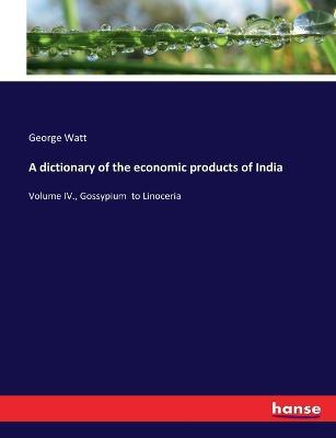 A dictionary of the economic products of India: Volume IV., Gossypium to Linoceria - George Watt - cover