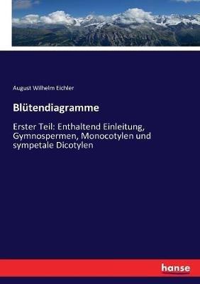 Blütendiagramme: Erster Teil: Enthaltend Einleitung, Gymnospermen, Monocotylen und sympetale Dicotylen - August Wilhelm Eichler - cover