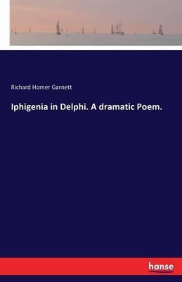 Iphigenia in Delphi. A dramatic Poem. - Richard Homer Garnett - cover