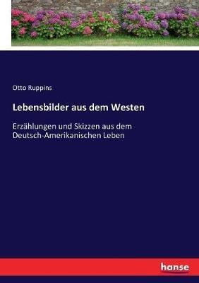 Lebensbilder aus dem Westen: Erzählungen und Skizzen aus dem Deutsch-Amerikanischen Leben - Otto Ruppins - cover