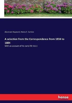 A selection from the Correspondence from 1834 to 1884: With an account of his early life Vol.1 - Abraham Hayward,Henry E Carlisle - cover