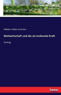Weltwirtschaft und die sie treibende Kraft: Vortrag - Wilhelm Hübbe-Schleiden - cover