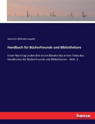 Handbuch fur Bucherfreunde und Bibliothekare: Erster Nachtrag zu den drei ersten Banden des ersten Teiles des Handbuches fur Bucherfreunde und Bibliothekare - Abth. 1 - Heinrich Wilhelm Lawatz - cover