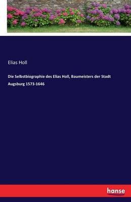 Die Selbstbiographie des Elias Holl, Baumeisters der Stadt Augsburg 1573-1646 - Elias Holl - cover