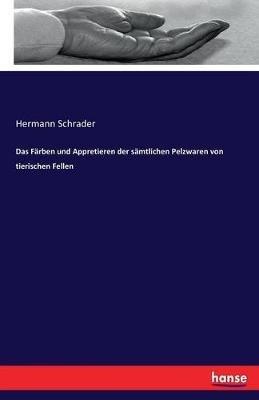 Das Färben und Appretieren der sämtlichen Pelzwaren von tierischen Fellen - Hermann Schrader - cover