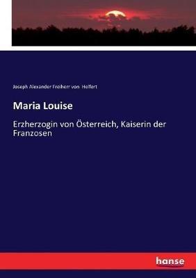 Maria Louise: Erzherzogin von Österreich, Kaiserin der Franzosen - Joseph Alexander Freiherr Von Helfert - cover