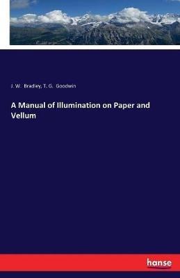 A Manual of Illumination on Paper and Vellum - J W Bradley,T G Goodwin - cover