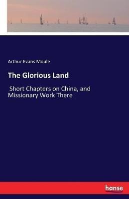 The Glorious Land: Short Chapters on China, and Missionary Work There - Arthur Evans Moule - cover