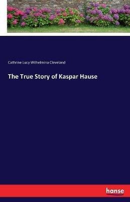 The True Story of Kaspar Hause - Cathrine Lucy Wilhelmina Cleveland - cover