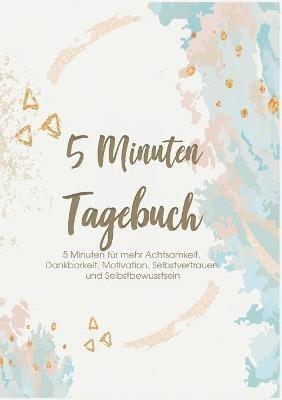 Das 5 Minuten Tagebuch - 5 Minuten für mehr Achtsamkeit, Dankbarkeit, Motivation, Selbstvertrauen und Selbstbewusstsein: Erfolgs-, Motivations- und Dankbarkeitstagebuch - Glücks Zeit - cover