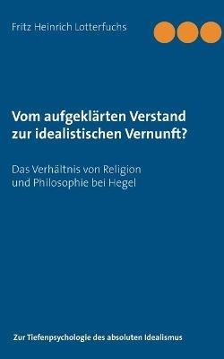 Vom aufgeklarten Verstand zur idealistischen Vernunft?: Das Verhaltnis von Religion und Philosophie bei Hegel - Fritz Heinrich Lotterfuchs - cover