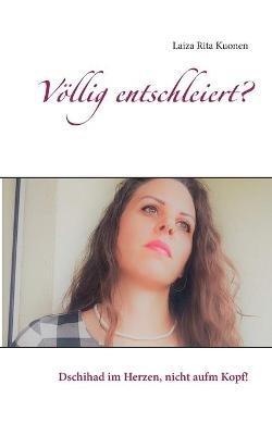 Völlig entschleiert?: Dschihad im Herzen, nicht aufm Kopf! - Laiza Rita Kuonen - cover
