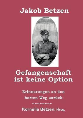Gefangenschaft ist keine Option: Erinnerungen an den harten Weg zurück - Jakob Betzen - cover