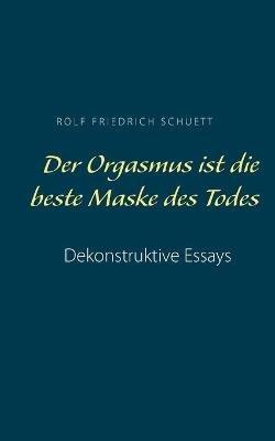 Der Orgasmus ist die beste Maske des Todes: Dekonstruktive Essays - Rolf Friedrich Schuett - cover