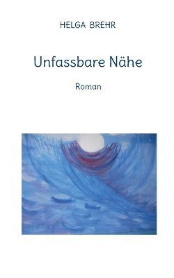 Unfassbare Nahe: Roman - Helga Brehr - cover