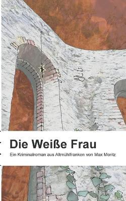 Die weisse Frau: Ein Kriminalroman aus Altmuhlfranken - Max Moritz - cover
