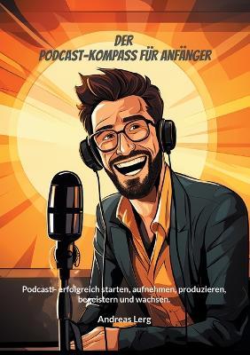 Der Podcast-Kompass für Anfänger: Podcast - erfolgreich starten, aufnehmen, produzieren, begeistern und wachsen. - Andreas Lerg - cover