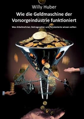 Wie die Geldmaschine der Vorsorgeindustrie funktioniert: Was Arbeitnehmer, Beitragszahler und Pensionierte wissen sollten - Willy Huber - cover