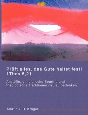 Prüft alles, das Gute haltet fest! 1 Thes 5,21: Anstöße, um biblische Begriffe und theologische Traditionen neu zu überdenken. - Martin C R Krüger - cover
