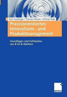 Praxisorientiertes Innovations- und Produktmanagement: Grundlagen und Fallstudien aus B-to-B-Märkten - Kurt Gaubinger,Thomas Werani,Michael Rabl - cover