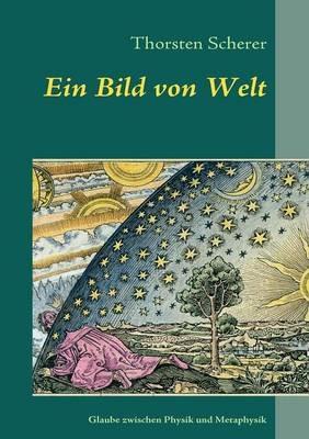Ein Bild von Welt: Glaubenssuche zwischen Physik und Metaphysik - Thorsten Scherer - cover