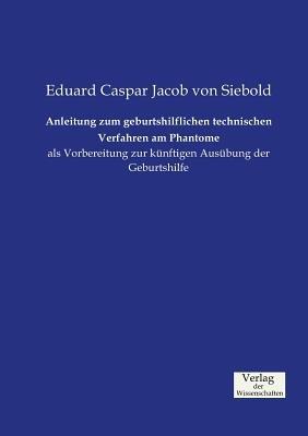 Anleitung zum geburtshilflichen technischen Verfahren am Phantome: als Vorbereitung zur künftigen Ausübung der Geburtshilfe - Eduard Caspar Jacob Von Siebold - cover