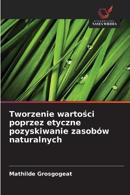 Tworzenie wartości poprzez etyczne pozyskiwanie zasobów naturalnych - Mathilde Grosgogeat - cover