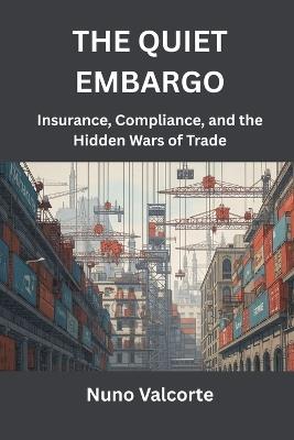 The Quiet Embargo: Insurance, Compliance, and the Hidden Wars of Trade - Nuno Valcorte - cover