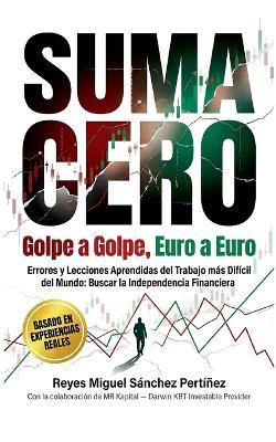 Suma cero golpe a golpe, euro a euro: Errores y Lecciones Aprendidas del Trabajo más Difícil del Mundo: Buscar la Independencia Financiera - Reyes Miguel Sánchez Pertíñez - cover