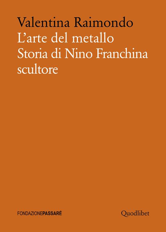 L'arte del metallo. Storia di Nino Franchina scultore - Valentina Raimondo - copertina