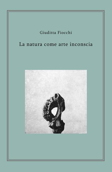 La natura come arte inconscia - Giuditta Fiocchi - copertina