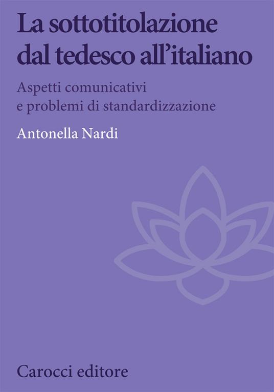 La sottotitolazione dal tedesco all'italiano. Aspetti comunicativi e problemi di standardizzazione - Antonella Nardi - copertina