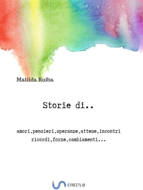 Storie di... amori, pensieri, speranze, attese, incontri, ricordi, forze, cambiamenti... - Matilda Ruiba - ebook