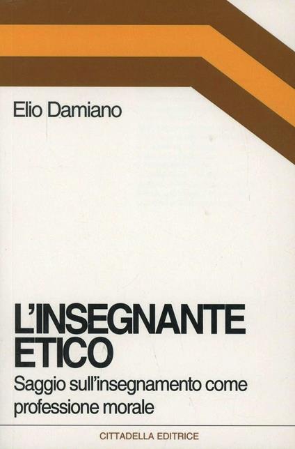 L' insegnante etico. Saggio sull'insegnamento come dimensione morale - Elio Damiano - copertina
