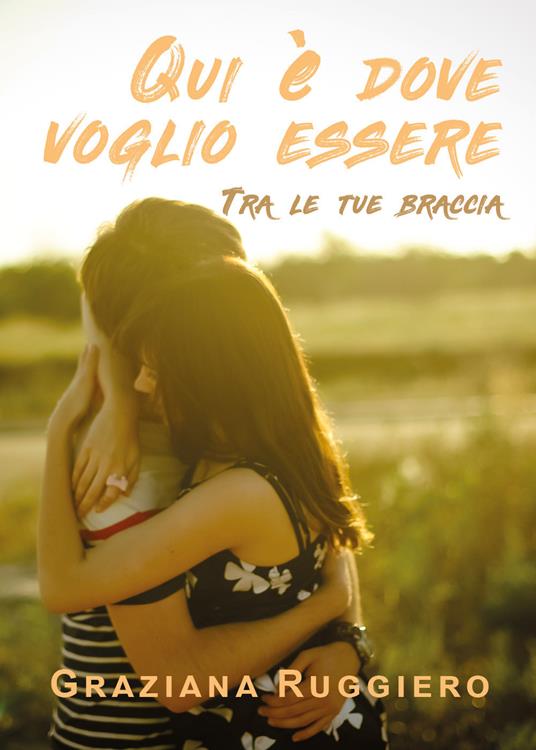 Qui è dove voglio essere. Tra le tue braccia - Graziana Ruggiero - copertina