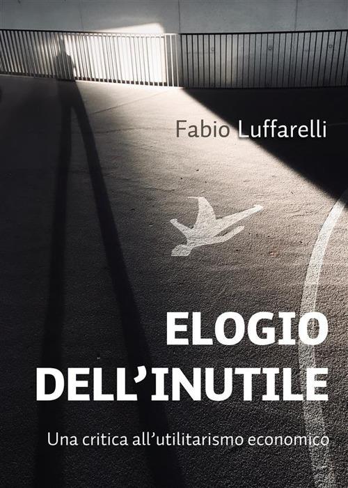 Elogio dell'inutile. Una critica all'utilitarismo economico - Fabio Luffarelli - ebook