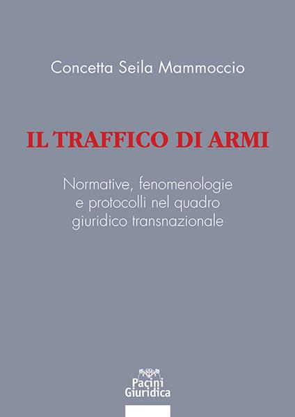 Il traffico di armi. Normative, fenomenologiee protocolli nel quadrogiuridico transnazionale - Concetta Seila Mammoccio - copertina