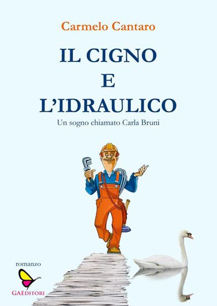 Il cigno e l'Idraulico. Un sogno chiamato Carla Bruni - Carmelo Cantaro - ebook