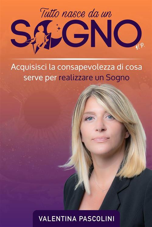 Tutto nasce da un sogno. Acquisisci la consapevolezza di cosa serve per realizzare un sogno - Valentina Pascolini - ebook