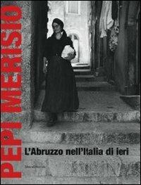 Pepi Merisio. L'Abruzzo nell'Italia di ieri. La memoria per il nostro presente in 100 fotografie. Catalogo della mostra (Chieti, 13 luglio-2 ottobe 2011). Ediz. illustrata - copertina