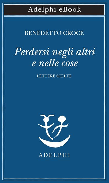 Perdersi negli altri e nelle cose. Lettere scelte - Benedetto Croce,Emanuele Cutinelli-Rèndina - ebook
