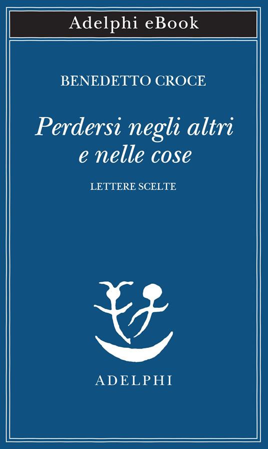 Perdersi negli altri e nelle cose. Lettere scelte - Benedetto Croce,Emanuele Cutinelli-Rèndina - ebook