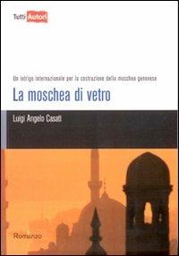 La moschea di vetro. Un intrigo internazionale per la costruzione della moschea genovese - Luigi Angelo Casati - copertina