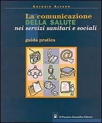 La comunicazione della salute nei servizi sanitari e sociali. Guida pratica - Antonio Alfano - copertina