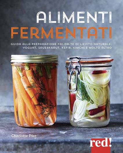Alimenti fermentati. Guida alla preparazione fai-da-te di lievito naturale, yogurt, sauerkraut, kefir, kimchi e molto altro. Ediz. a colori - Charlotte Pike - copertina