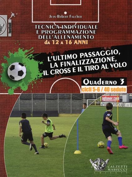 Tecnica individuale e programmazione dell'allenamento da 12 a 16 anni. Vol. 3: L'ultimo passaggio, la finalizzazione, il cross e il tiro al volo. Cicli 5-6/40 sedute - Jean-Robert Faucher - copertina