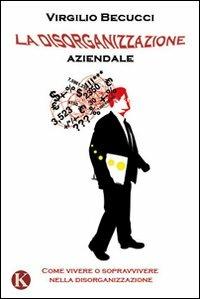 La disorganizzazione aziendale. Come vivere o sopravvivere nella disorganizzazione - Virgilio Becucci - copertina