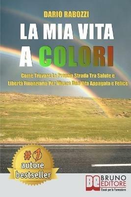 La mia vita a colori. Come trovare la propria strada tra salute e libertà finanziaria per vivere una vita appagata e felice - Dario Rabozzi - ebook